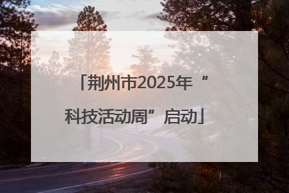 荆州市2025年“科技活动周”启动