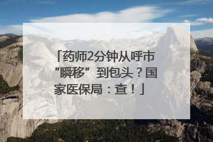 药师2分钟从呼市“瞬移”到包头？国家医保局：查！