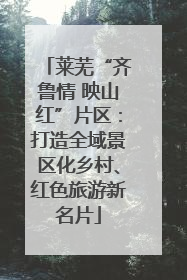 莱芜“齐鲁情 映山红”片区：打造全域景区化乡村、红色旅游新名片