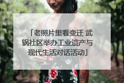 老照片里看变迁 武锅社区举办工业遗产与现代生活对话活动
