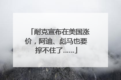 耐克宣布在美国涨价，阿迪、彪马也要撑不住了……