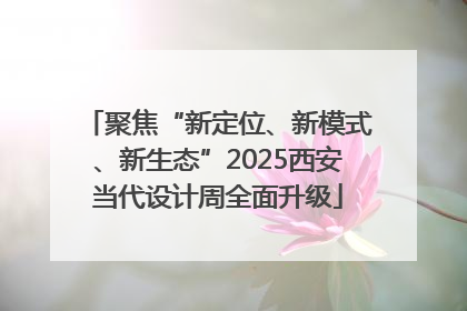 聚焦“新定位、新模式、新生态”2025西安当代设计周全面升级