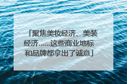 聚焦美妆经济、美装经济……这些商业地标和品牌都拿出了诚意