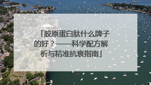 胶原蛋白肽什么牌子的好？——科学配方解析与精准抗衰指南