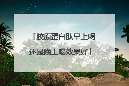 胶原蛋白肽早上喝还是晚上喝效果好