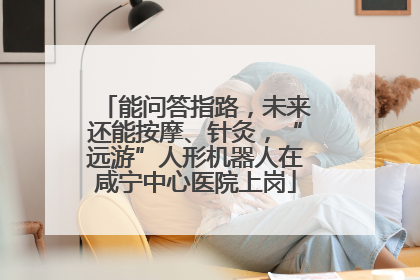 能问答指路，未来还能按摩、针灸，“远游”人形机器人在咸宁中心医院上岗