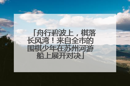 舟行碧波上，棋落长风湾！来自全市的围棋少年在苏州河游船上展开对决