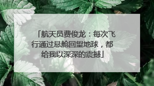 航天员费俊龙：每次飞行通过悬舱回望地球，都给我以深深的震撼
