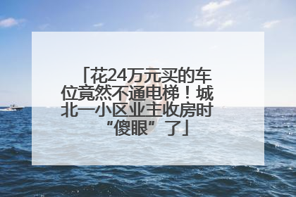花24万元买的车位竟然不通电梯！城北一小区业主收房时“傻眼”了
