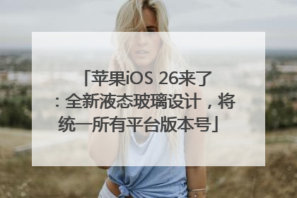 苹果iOS 26来了：全新液态玻璃设计，将统一所有平台版本号