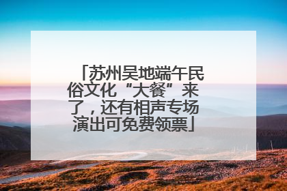 苏州吴地端午民俗文化“大餐”来了，还有相声专场演出可免费领票
