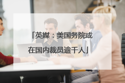 英媒：美国务院或在国内裁员逾千人