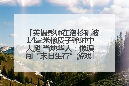 英摄影师在洛杉矶被14毫米橡皮子弹射中大腿 当地华人：像误闯“末日生存”游戏