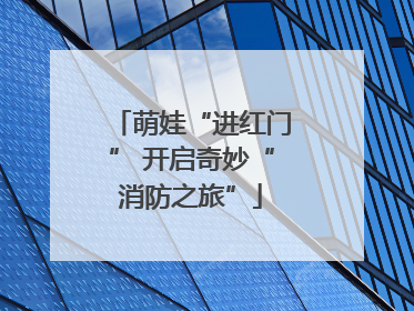 萌娃“进红门” 开启奇妙“消防之旅”
