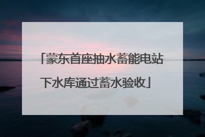 蒙东首座抽水蓄能电站下水库通过蓄水验收
