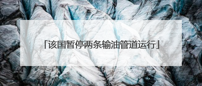 该国暂停两条输油管道运行