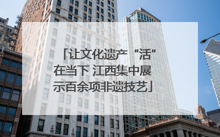 让文化遗产“活”在当下 江西集中展示百余项非遗技艺
