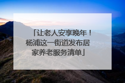 让老人安享晚年！杨浦这一街道发布居家养老服务清单
