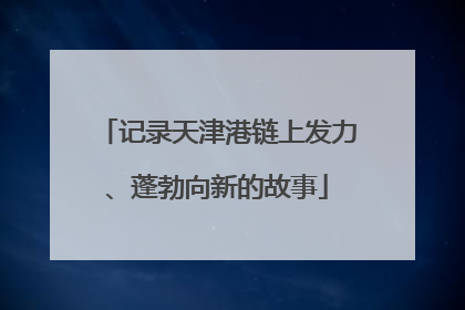 记录天津港链上发力、蓬勃向新的故事