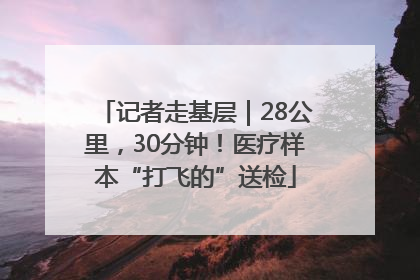 记者走基层｜28公里，30分钟！医疗样本“打飞的”送检
