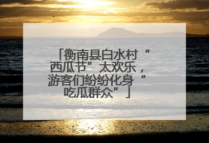 衡南县白水村“西瓜节”太欢乐，游客们纷纷化身“吃瓜群众”