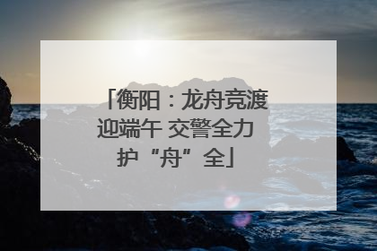 衡阳：龙舟竞渡迎端午 交警全力护“舟”全