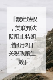 裁定越权，美联邦法院阻止特朗普4月2日关税政策生效