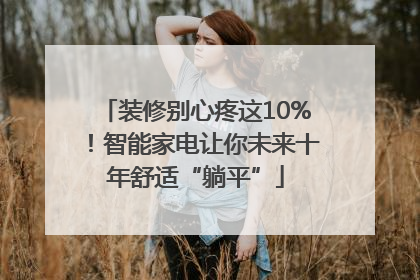 装修别心疼这10%！智能家电让你未来十年舒适“躺平”
