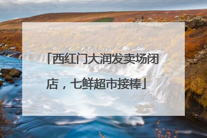 西红门大润发卖场闭店，七鲜超市接棒