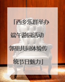 西乡乐群举办端午游园活动 邻里共同体验传统节日魅力