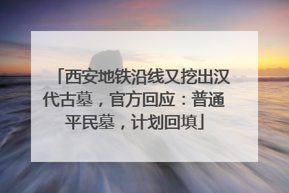 西安地铁沿线又挖出汉代古墓，官方回应：普通平民墓，计划回填