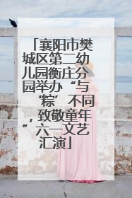 襄阳市樊城区第二幼儿园衡庄分园举办“与‘粽’不同，致敬童年”六一文艺汇演