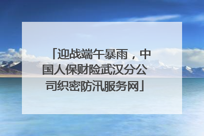 迎战端午暴雨，中国人保财险武汉分公司织密防汛服务网