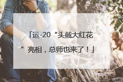 运-20“头戴大红花”亮相，总师也来了！