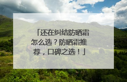 还在纠结防晒霜怎么选？防晒霜推荐，口碑之选！