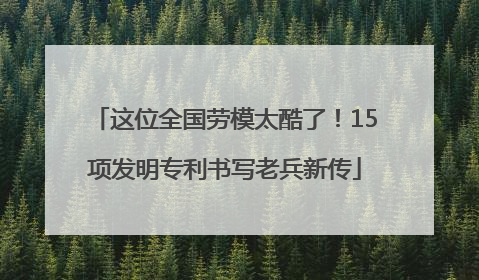 这位全国劳模太酷了！15项发明专利书写老兵新传