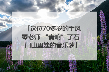 这位70多岁的手风琴老师 “奏响”了石门山里娃的音乐梦