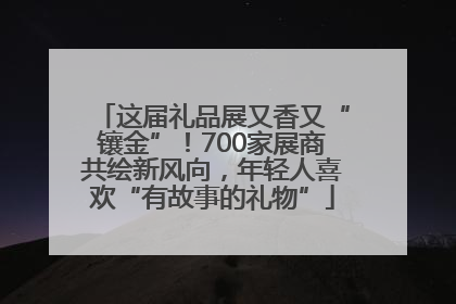 这届礼品展又香又“镶金”！700家展商共绘新风向，年轻人喜欢“有故事的礼物”