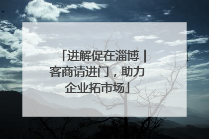 进解促在淄博｜客商请进门，助力企业拓市场