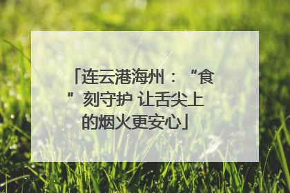 连云港海州：“食”刻守护 让舌尖上的烟火更安心