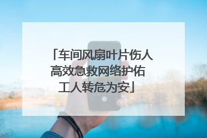 车间风扇叶片伤人 高效急救网络护佑工人转危为安