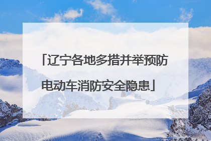辽宁各地多措并举预防电动车消防安全隐患