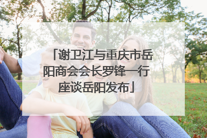 谢卫江与重庆市岳阳商会会长罗锋一行座谈岳阳发布