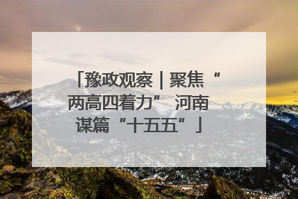 豫政观察｜聚焦“两高四着力” 河南谋篇“十五五”