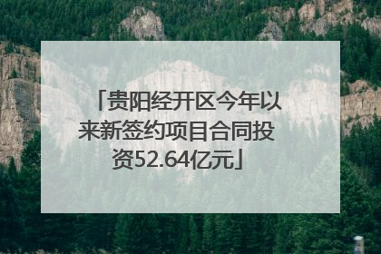 贵阳经开区今年以来新签约项目合同投资52.64亿元