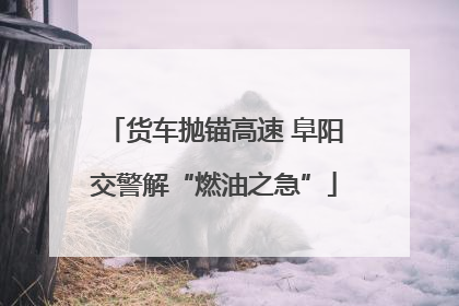 货车抛锚高速 阜阳交警解“燃油之急”