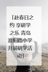 赴春日之约 享研学之乐 青岛淮阳路小学开展研学活动