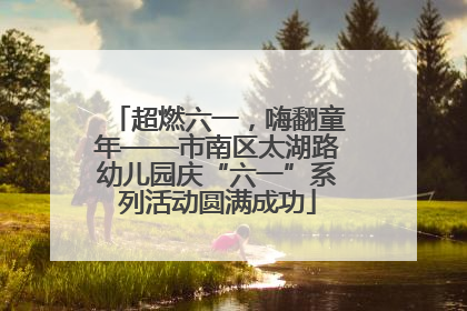 超燃六一，嗨翻童年——市南区太湖路幼儿园庆“六一”系列活动圆满成功