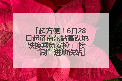 超方便！6月28日起济南东站高铁地铁换乘免安检 直接“刷”进地铁站