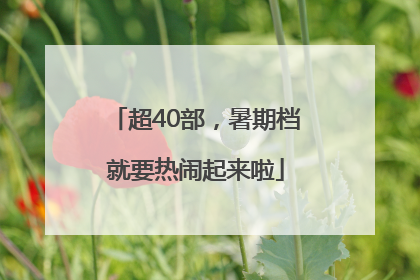 超40部，暑期档就要热闹起来啦